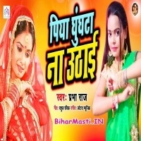 Piya Ghunghta Na Uthai (Prabha Raj)